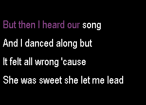 But then I heard our song

And I danced along but
It felt all wrong 'cause

She was sweet she let me lead