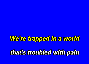 We're trapped in a world

that's troubled with pain