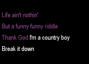 Life ain't nothin'

But a funny funny riddle

Thank God I'm a country boy

Break it down