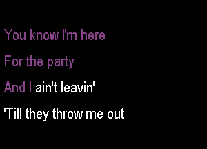 You know I'm here
For the party

And I ain't leavin'

'Till they throw me out