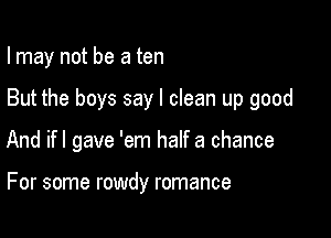 I may not be a ten

But the boys say I clean up good

And ifl gave 'em half a chance

For some rowdy romance