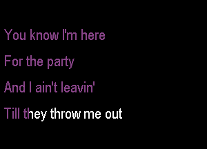 You know I'm here
For the party

And I ain't leavin'

Till they throw me out