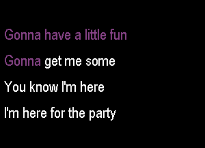 Gonna have a little fun
Gonna get me some

You know I'm here

I'm here for the party