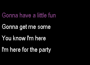 Gonna have a little fun
Gonna get me some

You know I'm here

I'm here for the party