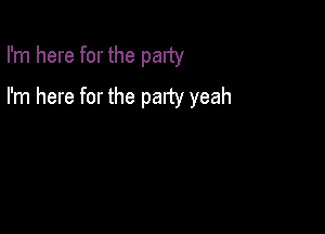 I'm here for the party

I'm here for the party yeah