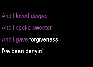 And I loved deeper

And I spoke sweeter

And I gave forgiveness

I've been denyin'