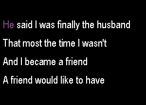 He said I was finally the husband

That most the time I wasn't
And I became a friend

A friend would like to have