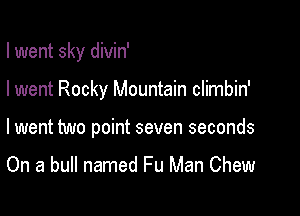 I went sky divin'

I went Rocky Mountain climbin'

I went two point seven seconds
On a bull named Fu Man Chew