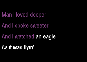 Man I loved deeper

And I spoke sweeter

And I watched an eagle

As it was flyin'