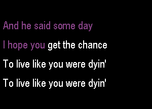 And he said some day
I hope you get the chance

To live like you were dyin'

To live like you were dyin'