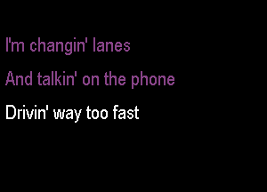 I'm changin' lanes

And talkin' on the phone

Drivin' way too fast