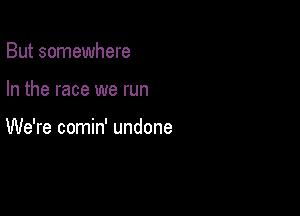But somewhere

In the race we run

We're comin' undone