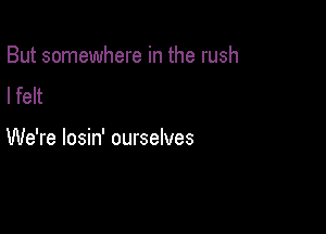 But somewhere in the rush
I felt

We're losin' ourselves