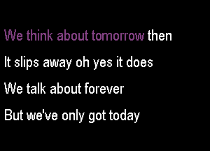 We think about tomorrow then
It slips away oh yes it does

We talk about forever

But we've only got today