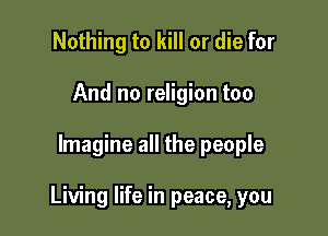 Nothing to kill or die for
And no religion too

Imagine all the people

Living life in peace, you