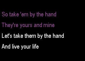So take 'em by the hand

They're yours and mine

Lefs take them by the hand

And live your life