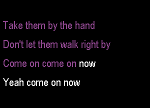 Take them by the hand
Don't let them walk right by

Come on come on now

Yeah come on now
