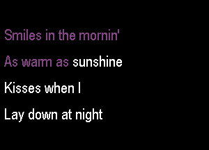 Smiles in the mornin'
As warm as sunshine

Kisses when I

Lay down at night