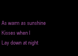 As warm as sunshine

Kisses when I

Lay down at night