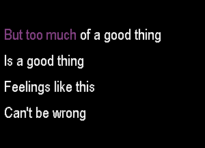 But too much of a good thing
Is a good thing

Feelings like this

Can't be wrong