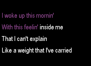 I woke up this mornin'
With this feelin' inside me

That I can't eprain

Like a weight that I've carried