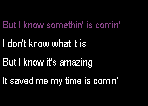 But I know somethin' is comin'
I don't know what it is

But I know ifs amazing

It saved me my time is comin'