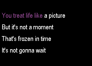 You treat life like a picture

But it's not a moment
Thafs frozen in time

It's not gonna wait