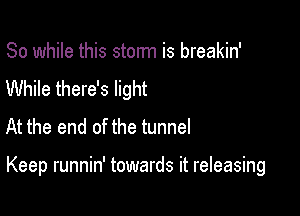 So while this stonn is breakin'
While there's light
At the end of the tunnel

Keep runnin' towards it releasing