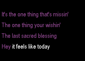 Ifs the one thing thafs missin'
The one thing your wishin'

The last sacred blessing

Hey it feels like today