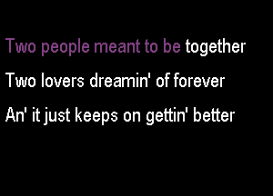 Two people meant to be together

Two lovers dreamin' of forever

An' itjust keeps on gettin' better