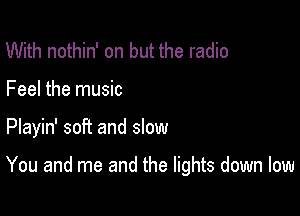 With nothin' on but the radio

Feel the music

Playin' soft and slow

You and me and the lights down low