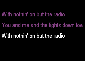 With nothin' on but the radio

You and me and the lights down low

With nothin' on but the radio