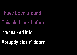 I have been around
This old block before

I've walked into

Abruptly closin' doors