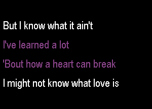 But I know what it ain't
I've learned a lot

'Bout how a head can break

lmight not know what love is