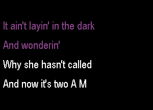 It ain't Iayin' in the dark

And wonderin'

Why she hasn't called
And now it's two A M
