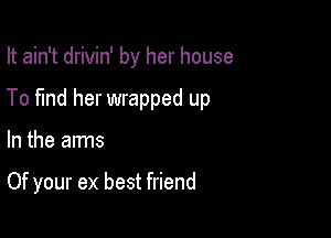 It ain't drivin' by her house

To fund her wrapped up

In the arms

Of your ex best friend