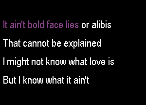 It ain't bold face lies or alibis

That cannot be explained

lmight not know what love is

But I know what it ain't