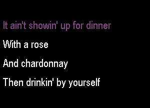 It ain't showin' up for dinner

With a rose
And chardonnay

Then drinkin' by yourself