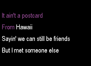 It ain't a postcard

From Hawaii

Sayin' we can still be friends

But I met someone else