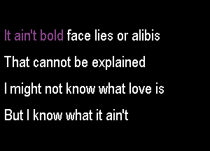It ain't bold face lies or alibis

That cannot be explained

lmight not know what love is

But I know what it ain't