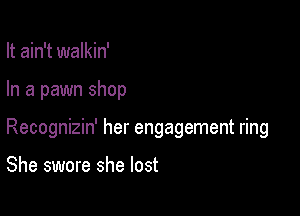 It ain't walkin'

In a pawn shop

Recognizin' her engagement ring

She swore she lost