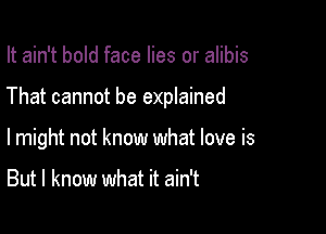It ain't bold face lies or alibis

That cannot be explained

lmight not know what love is

But I know what it ain't