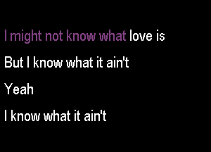 I might not know what love is

But I know what it ain't
Yeah

I know what it ain't