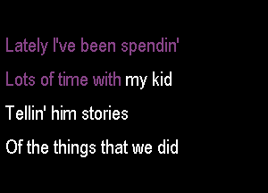 Lately I've been spendin'

Lots of time with my kid

Tellin' him stories
Of the things that we did