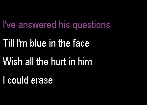 I've answered his questions

Till I'm blue in the face
Wish all the hurt in him

I could erase