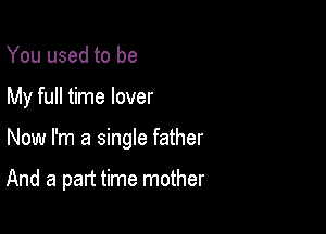 You used to be

My full time lover

Now I'm a single father

And a part time mother