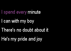 I spend every minute
I can with my boy

There's no doubt about it

He's my pride and joy