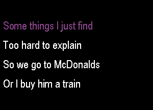 Some things I just fund
Too hard to explain

So we go to McDonalds

Or I buy him a train
