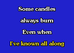 Some candles
always bum

Even when

I've known all along