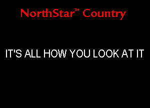 NorthStar' Country

IT'S ALL HOW YOU LOOK AT IT